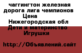 чаггингтон железная дорога лига чемпионов › Цена ­ 6 000 - Нижегородская обл. Дети и материнство » Игрушки   